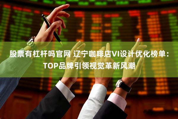 股票有杠杆吗官网 辽宁咖啡店VI设计优化榜单：TOP品牌引领视觉革新风潮