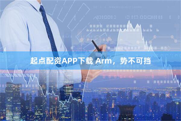 起点配资APP下载 Arm，势不可挡