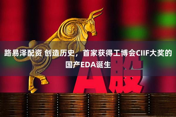 路易泽配资 创造历史，首家获得工博会CIIF大奖的国产EDA诞生