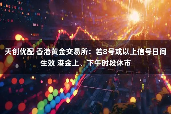 天创优配 香港黄金交易所：若8号或以上信号日间生效 港金上、下午时段休市