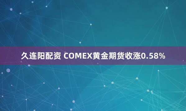 久连阳配资 COMEX黄金期货收涨0.58%