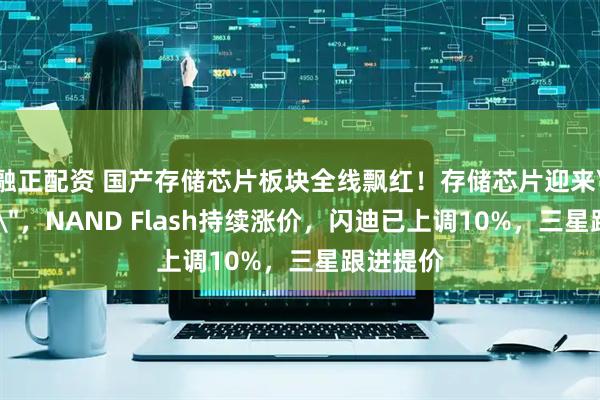 融正配资 国产存储芯片板块全线飘红！存储芯片迎来＂黄金季＂，NAND Flash持续涨价，闪迪已上调10%，三星跟进提价