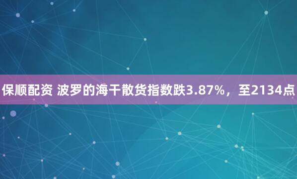 保顺配资 波罗的海干散货指数跌3.87%，至2134点