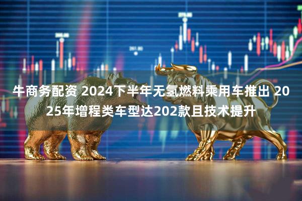 牛商务配资 2024下半年无氢燃料乘用车推出 2025年增程类车型达202款且技术提升