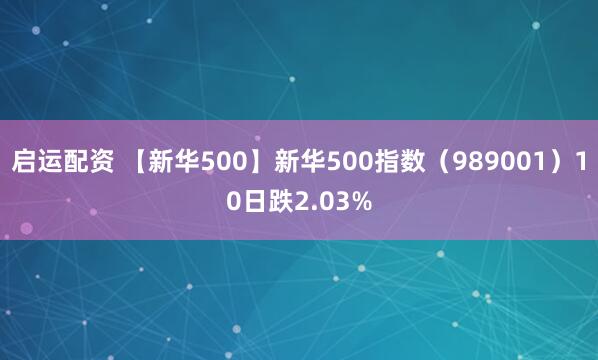启运配资 【新华500】新华500指数（989001）10日跌2.03%
