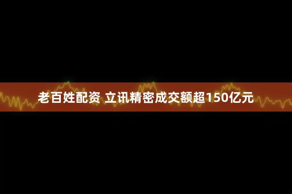 老百姓配资 立讯精密成交额超150亿元