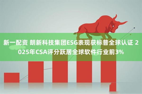 新一配资 朗新科技集团ESG表现获标普全球认证 2025年CSA评分跃居全球软件行业前3%