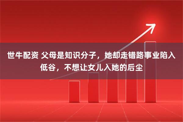 世牛配资 父母是知识分子，她却走错路事业陷入低谷，不想让女儿入她的后尘