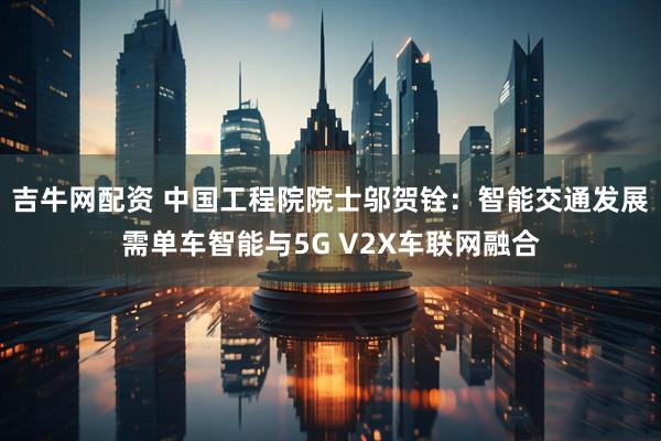 吉牛网配资 中国工程院院士邬贺铨：智能交通发展需单车智能与5G V2X车联网融合