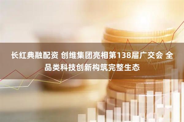 长红典融配资 创维集团亮相第138届广交会 全品类科技创新构筑完整生态