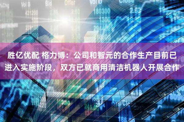 胜亿优配 格力博：公司和智元的合作生产目前已进入实施阶段，双方已就商用清洁机器人开展合作