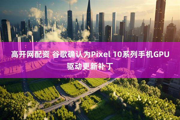 高开网配资 谷歌确认为Pixel 10系列手机GPU驱动更新补丁