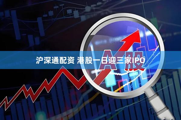 沪深通配资 港股一日迎三家IPO