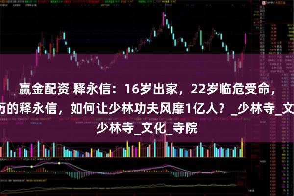 赢金配资 释永信：16岁出家，22岁临危受命，初中学历的释永信，如何让少林功夫风靡1亿人？_少林寺_文化_寺院