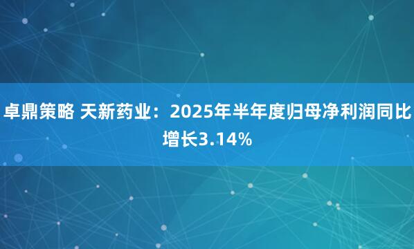 卓鼎策略 天新药业：2025年半年度归母净利润同比增长3.14%