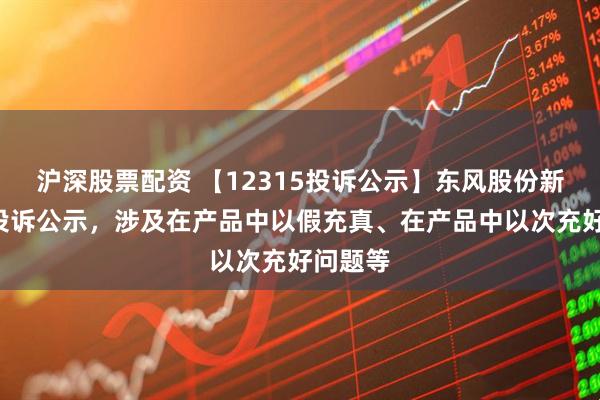 沪深股票配资 【12315投诉公示】东风股份新增6件投诉公示，涉及在产品中以假充真、在产品中以次充好问题等